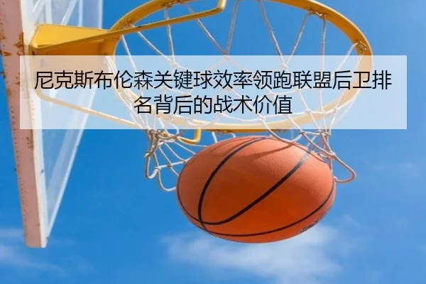 尼克斯布伦森关键球效率领跑联盟后卫排名背后的战术价值
