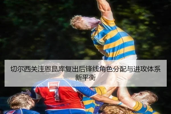 切尔西关注恩昆库复出后锋线角色分配与进攻体系新平衡