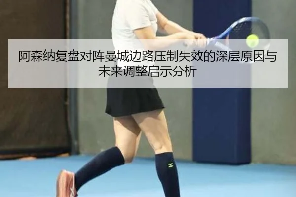 阿森纳复盘对阵曼城边路压制失效的深层原因与未来调整启示分析