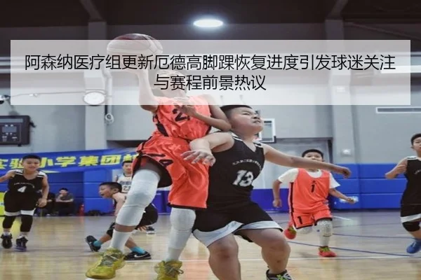 阿森纳医疗组更新厄德高脚踝恢复进度引发球迷关注与赛程前景热议