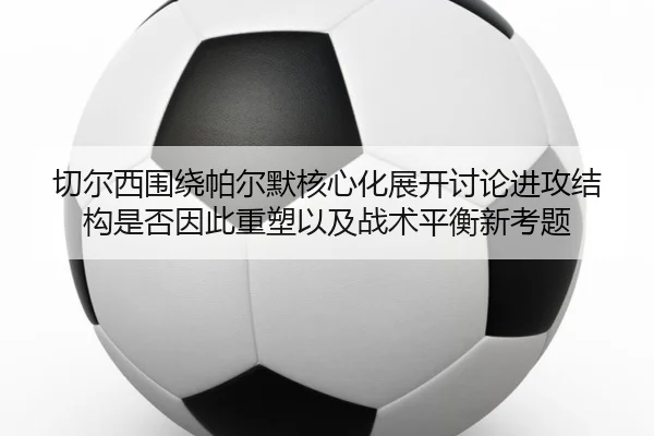 切尔西围绕帕尔默核心化展开讨论进攻结构是否因此重塑以及战术平衡新考题