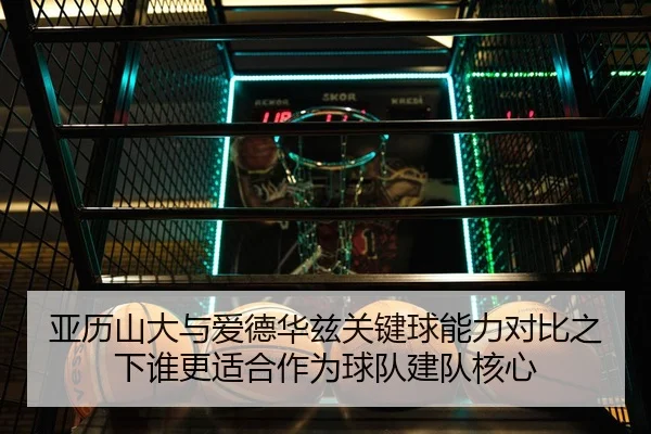亚历山大与爱德华兹关键球能力对比之下谁更适合作为球队建队核心