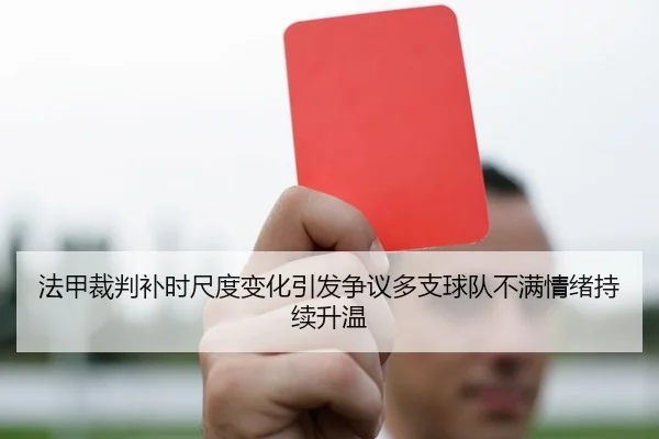 法甲裁判补时尺度变化引发争议多支球队不满情绪持续升温