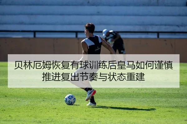 贝林厄姆恢复有球训练后皇马如何谨慎推进复出节奏与状态重建