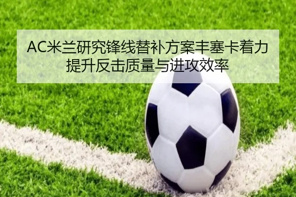 AC米兰研究锋线替补方案丰塞卡着力提升反击质量与进攻效率