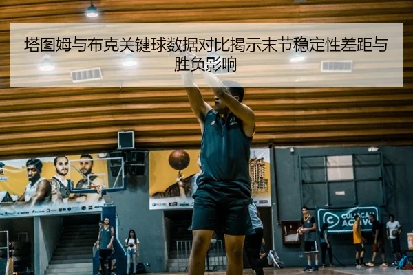 塔图姆与布克关键球数据对比揭示末节稳定性差距与胜负影响