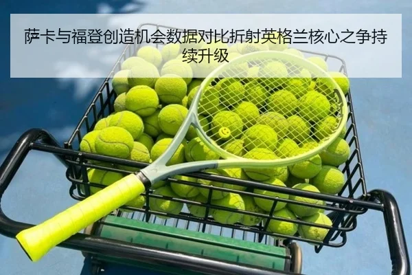萨卡与福登创造机会数据对比折射英格兰核心之争持续升级